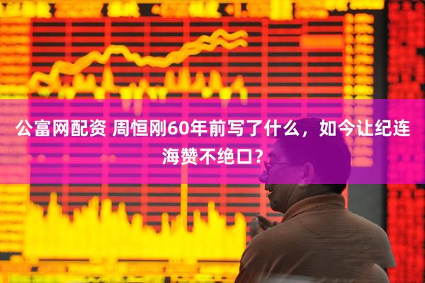 公富网配资 周恒刚60年前写了什么，如今让纪连海赞不绝口？