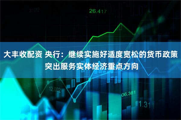 大丰收配资 央行：继续实施好适度宽松的货币政策 突出服务实体经济重点方向