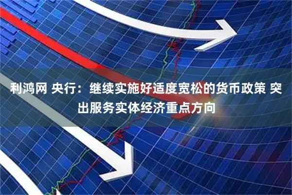 利鸿网 央行：继续实施好适度宽松的货币政策 突出服务实体经济重点方向
