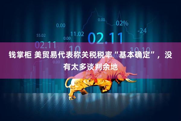钱掌柜 美贸易代表称关税税率“基本确定”，没有太多谈判余地