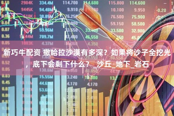 新巧牛配资 撒哈拉沙漠有多深？如果将沙子全挖光，底下会剩下什么？_沙丘_地下_岩石