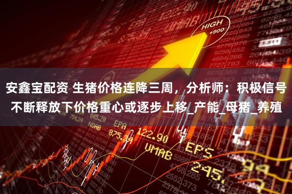 安鑫宝配资 生猪价格连降三周，分析师：积极信号不断释放下价格重心或逐步上移_产能_母猪_养殖