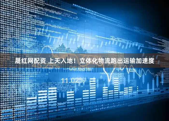 晟红网配资 上天入地！立体化物流跑出运输加速度