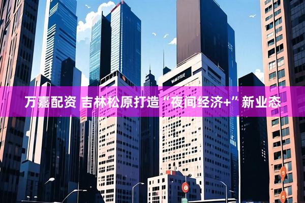 万嘉配资 吉林松原打造“夜间经济+”新业态