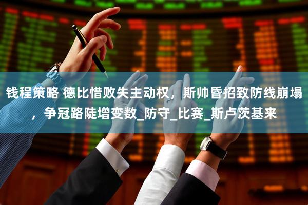 钱程策略 德比惜败失主动权，斯帅昏招致防线崩塌，争冠路陡增变数_防守_比赛_斯卢茨基来