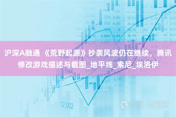 沪深A融通 《荒野起源》抄袭风波仍在继续，腾讯修改游戏描述与截图_地平线_索尼_埃洛伊