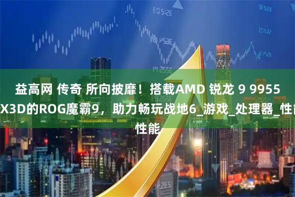 益高网 传奇 所向披靡！搭载AMD 锐龙 9 9955HX3D的ROG魔霸9，助力畅玩战地6_游戏_处理器_性能