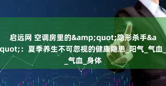 启远网 空调房里的&quot;隐形杀手&quot;：夏季养生不可忽视的健康隐患_阳气_气血_身体