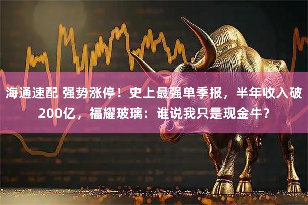 海通速配 强势涨停！史上最强单季报，半年收入破200亿，福耀玻璃：谁说我只是现金牛？