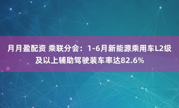 月月盈配资 乘联分会：1-6月新能源乘用车L2级及以上辅助驾驶装车率达82.6%