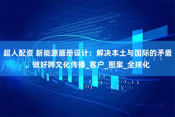超人配资 新能源画册设计：解决本土与国际的矛盾，做好跨文化传播_客户_图案_全球化