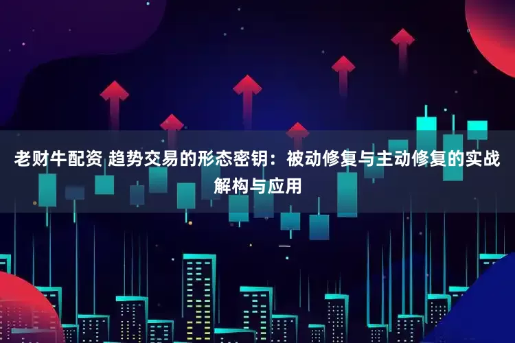 老财牛配资 趋势交易的形态密钥：被动修复与主动修复的实战解构与应用