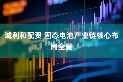 诚利和配资 固态电池产业链核心布局全景