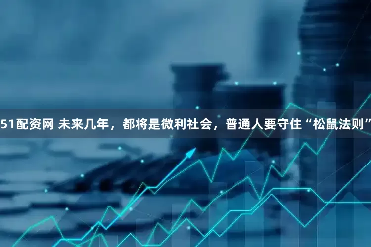 51配资网 未来几年，都将是微利社会，普通人要守住“松鼠法则”