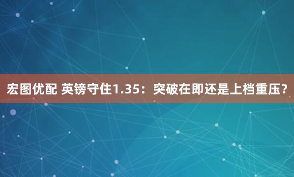 宏图优配 英镑守住1.35：突破在即还是上档重压？