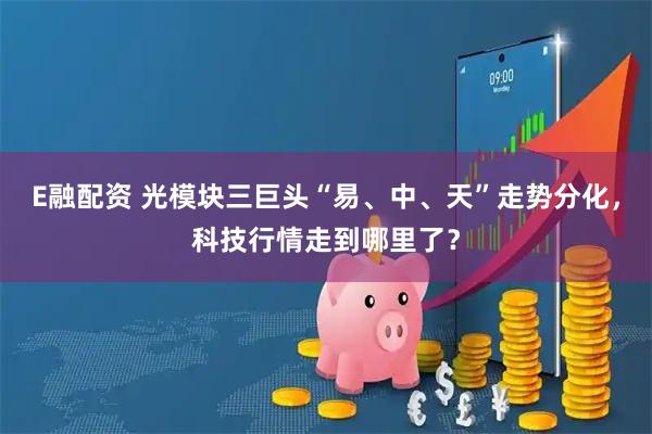 E融配资 光模块三巨头“易、中、天”走势分化，科技行情走到哪里了？