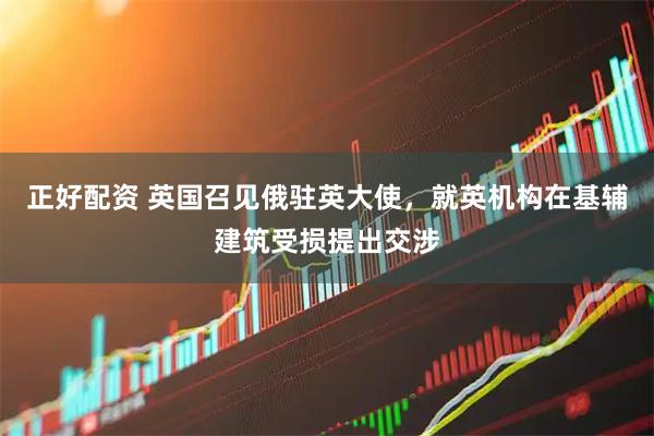 正好配资 英国召见俄驻英大使，就英机构在基辅建筑受损提出交涉