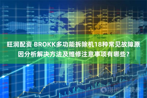 旺润配资 BROKK多功能拆除机18种常见故障原因分析解决方法及维修注意事项有哪些？