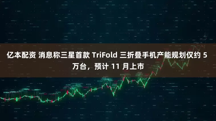 亿本配资 消息称三星首款 TriFold 三折叠手机产能规划仅约 5 万台，预计 11 月上市