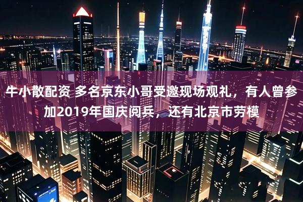 牛小散配资 多名京东小哥受邀现场观礼，有人曾参加2019年国庆阅兵，还有北京市劳模