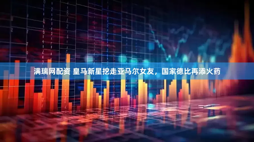 满璃网配资 皇马新星挖走亚马尔女友，国家德比再添火药