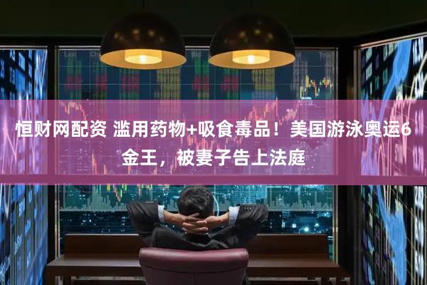 恒财网配资 滥用药物+吸食毒品！美国游泳奥运6金王，被妻子告上法庭