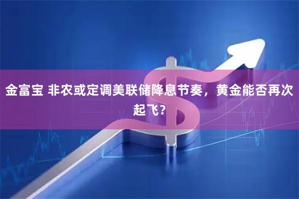 金富宝 非农或定调美联储降息节奏，黄金能否再次起飞？