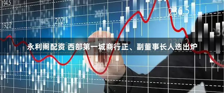 永利阁配资 西部第一城商行正、副董事长人选出炉