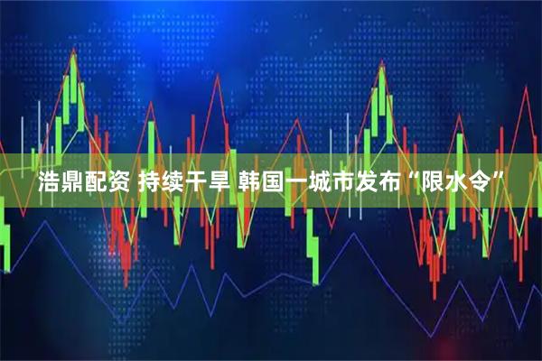 浩鼎配资 持续干旱 韩国一城市发布“限水令”
