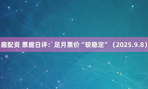 趣配资 票据日评：足月票价“较稳定”（2025.9.8）