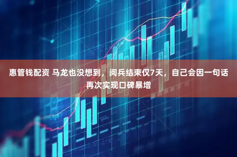 惠管钱配资 马龙也没想到，阅兵结束仅7天，自己会因一句话再次实现口碑暴增