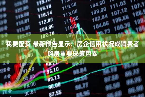 我要配资 最新报告显示：房企信用状况成消费者购房重要决策因素