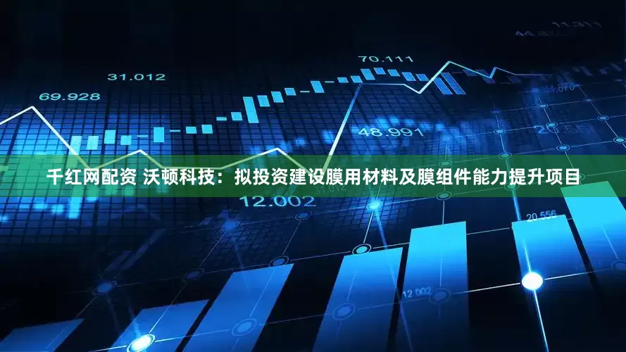 千红网配资 沃顿科技：拟投资建设膜用材料及膜组件能力提升项目