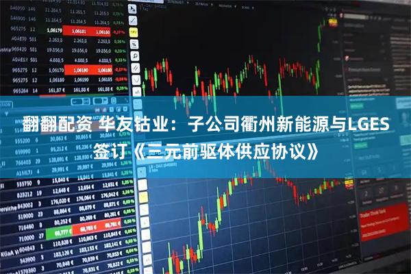 翻翻配资 华友钴业：子公司衢州新能源与LGES签订《三元前驱体供应协议》