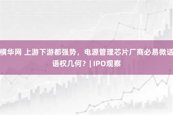 横华网 上游下游都强势,电源管理芯片厂商必易微话语权几何?| IPO观察