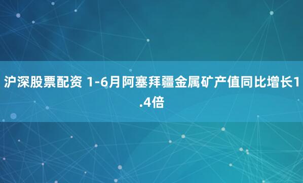 沪深股票配资 1-6月阿塞拜疆金属矿产值同比增长1.4倍