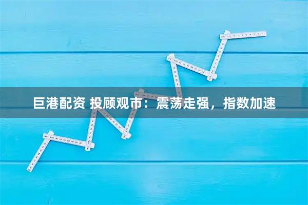 巨港配资 投顾观市：震荡走强，指数加速