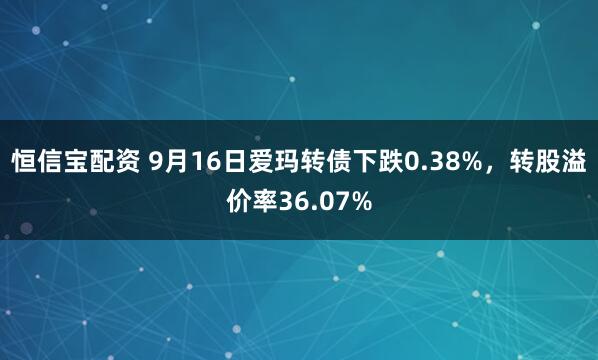 恒信宝配资 9月16日爱玛转债下跌0.38%，转股溢价率36.07%
