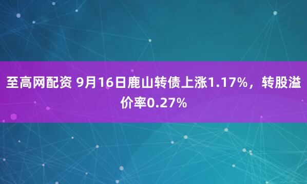 至高网配资 9月16日鹿山转债上涨1.17%，转股溢价率0.27%