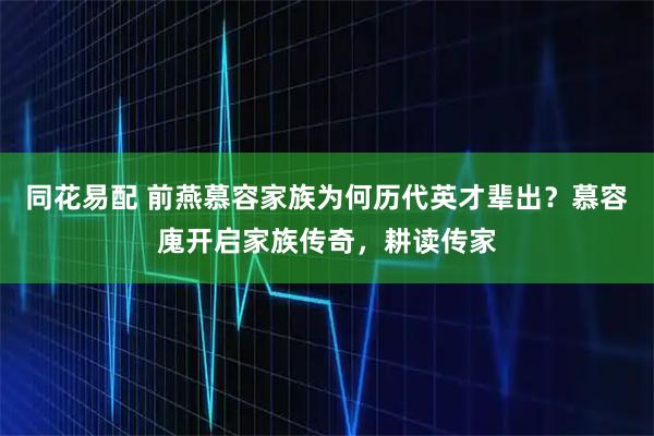 同花易配 前燕慕容家族为何历代英才辈出？慕容廆开启家族传奇，耕读传家