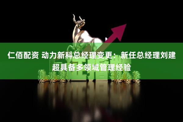仁佰配资 动力新科总经理变更：新任总经理刘建超具备多领域管理经验
