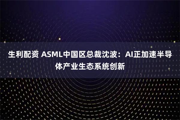 生利配资 ASML中国区总裁沈波：AI正加速半导体产业生态系统创新