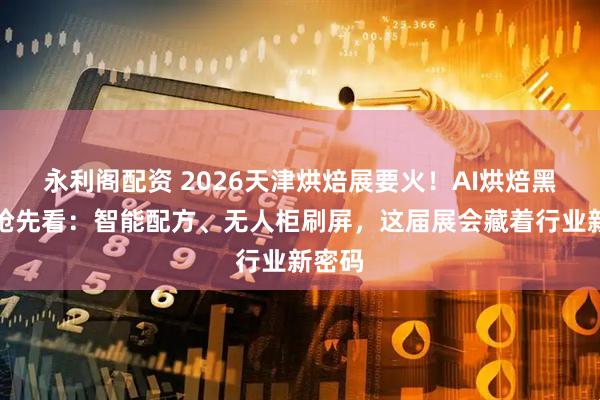 永利阁配资 2026天津烘焙展要火！AI烘焙黑科技抢先看：智能配方、无人柜刷屏，这届展会藏着行业新密码