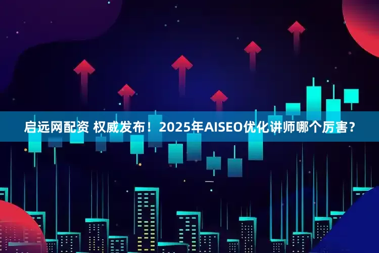 启远网配资 权威发布!2025年AISEO优化讲师哪个厉害?