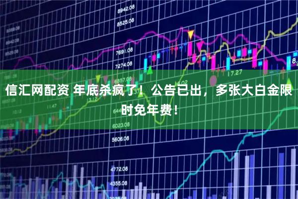 信汇网配资 年底杀疯了！公告已出，多张大白金限时免年费！