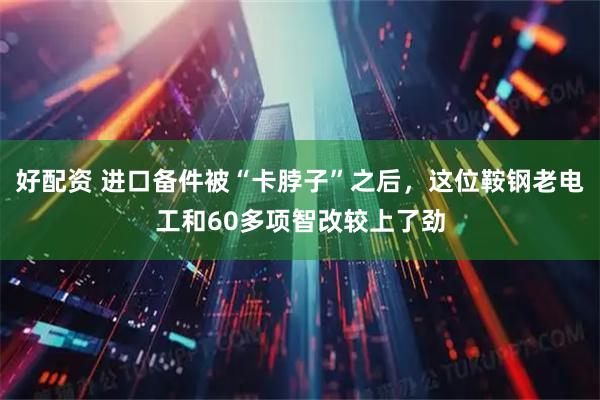 好配资 进口备件被“卡脖子”之后，这位鞍钢老电工和60多项智改较上了劲