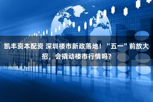 凯丰资本配资 深圳楼市新政落地！“五一”前放大招，会撬动楼市行情吗？