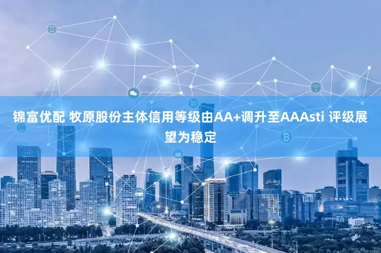 锦富优配 牧原股份主体信用等级由AA+调升至AAAsti 评级展望为稳定