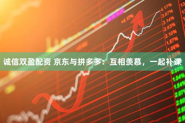 诚信双盈配资 京东与拼多多：互相羡慕，一起补课
